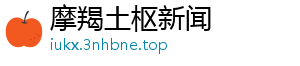 摩羯土枢新闻
